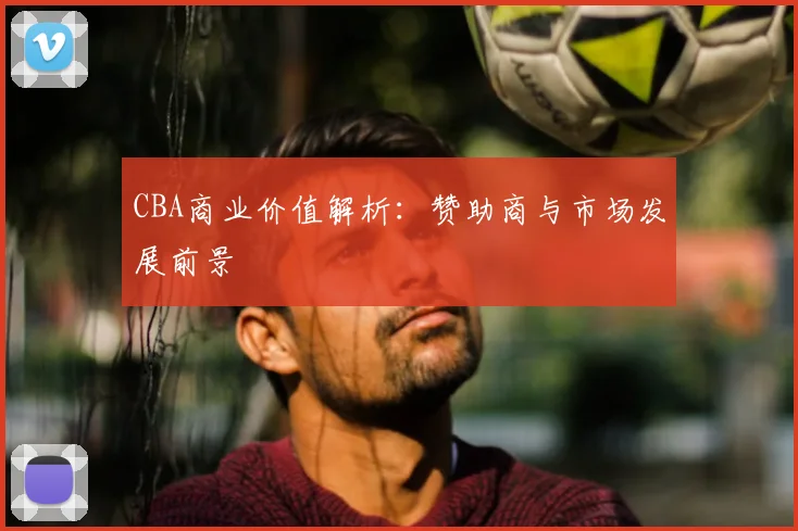 CBA商业价值解析:赞助商与市场发展前景